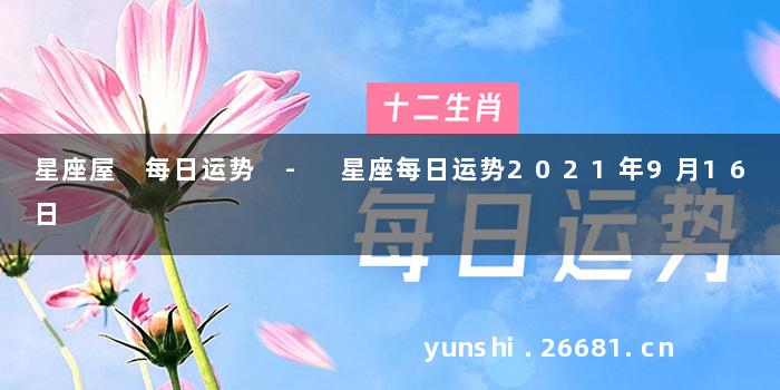 星座屋 每日运势 - 星座每日运势2021年9月16日